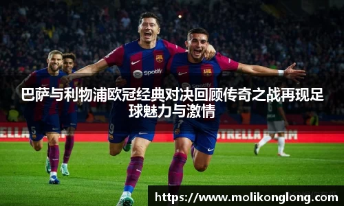 巴萨与利物浦欧冠经典对决回顾传奇之战再现足球魅力与激情
